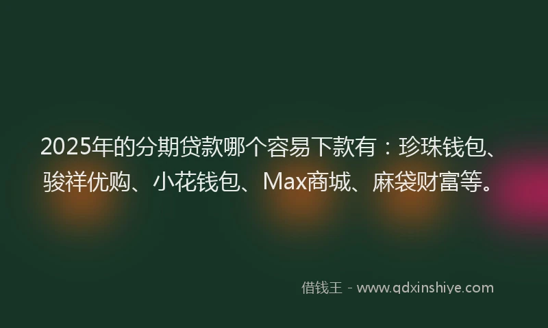 2025年的分期贷款哪个容易下款有：珍珠钱包、骏祥优购、小花钱包、Max商城、麻袋财富等。