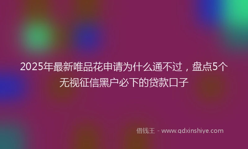 2025年最新唯品花申请为什么通不过，盘点5个无视征信黑户必下的贷款口子