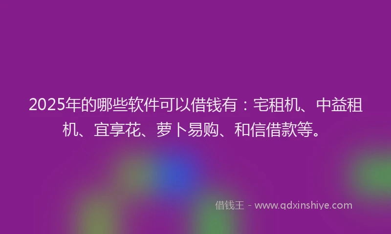 2025年的哪些软件可以借钱有：宅租机、中益租机、宜享花、萝卜易购、和信借款等。