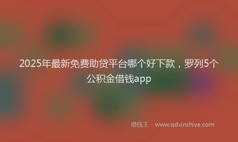 2025年最新免费助贷平台哪个好下款，罗列5个公积金借钱app