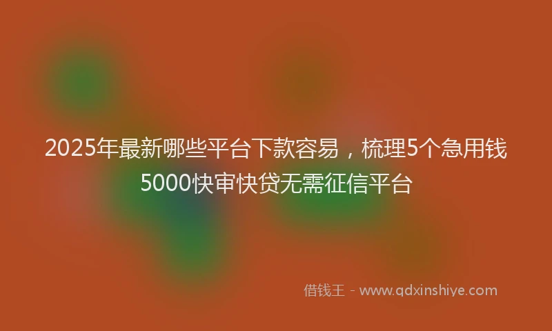 2025年最新哪些平台下款容易，梳理5个急用钱5000快审快贷无需征信平台