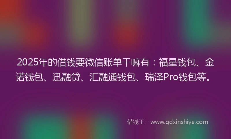 2025年的借钱要微信账单干嘛有：福星钱包、金诺钱包、迅融贷、汇融通钱包、瑞泽Pro钱包等。