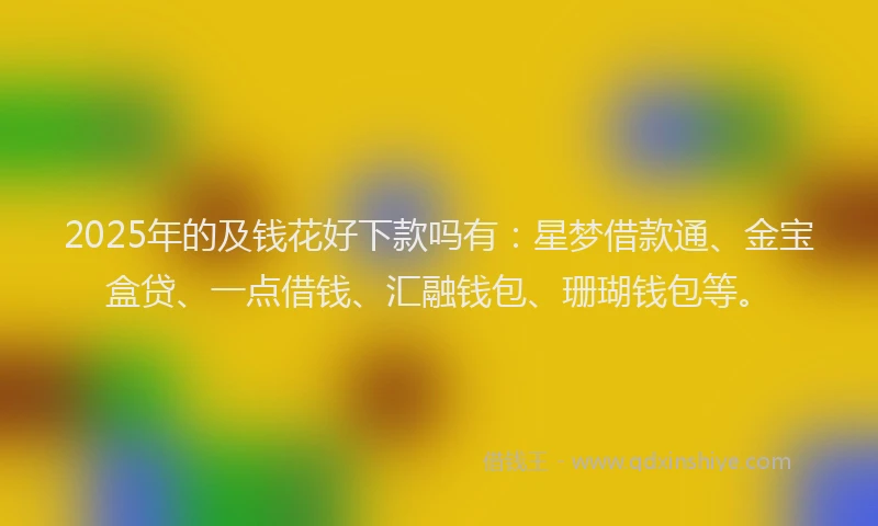 2025年的及钱花好下款吗有：星梦借款通、金宝盒贷、一点借钱、汇融钱包、珊瑚钱包等。