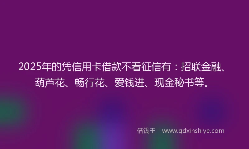 2025年的凭信用卡借款不看征信有：招联金融、葫芦花、畅行花、爱钱进、现金秘书等。