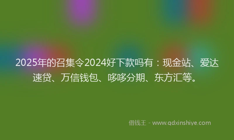 2025年的召集令2024好下款吗有：现金站、爱达速贷、万信钱包、哆哆分期、东方汇等。