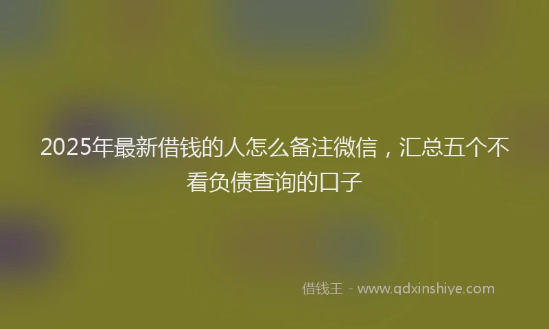 2025年最新借钱的人怎么备注微信，汇总五个不看负债查询的口子
