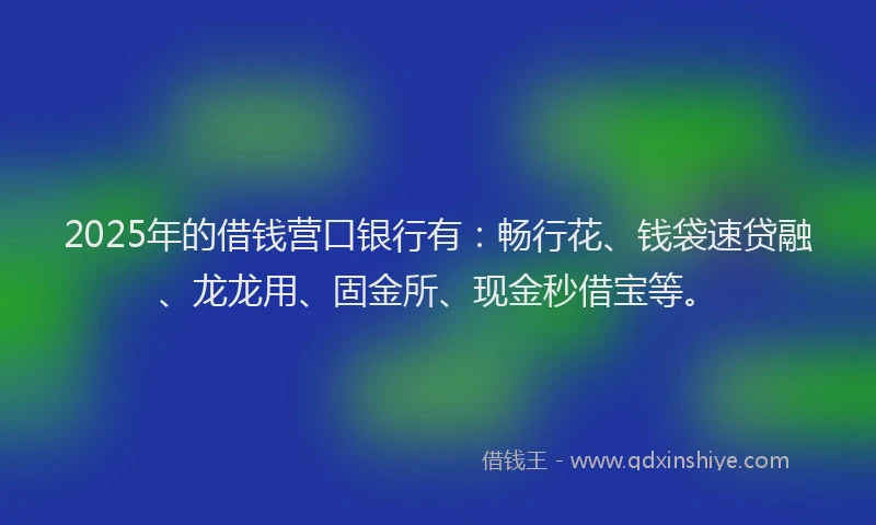 2025年的借钱营口银行有：畅行花、钱袋速贷融、龙龙用、固金所、现金秒借宝等。