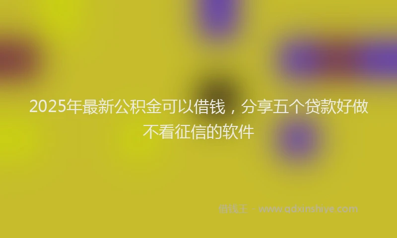 2025年最新公积金可以借钱，分享五个贷款好做不看征信的软件