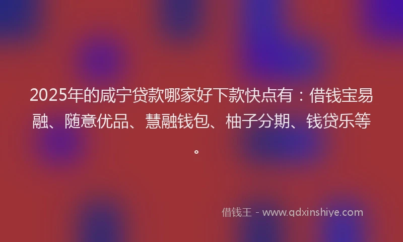 2025年的咸宁贷款哪家好下款快点有：借钱宝易融、随意优品、慧融钱包、柚子分期、钱贷乐等。