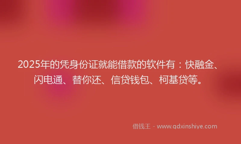 2025年的凭身份证就能借款的软件有：快融金、闪电通、替你还、信贷钱包、柯基贷等。
