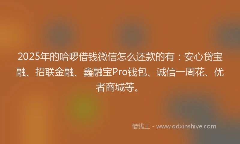 2025年的哈啰借钱微信怎么还款的有：安心贷宝融、招联金融、鑫融宝Pro钱包、诚信一周花、优者商城等。