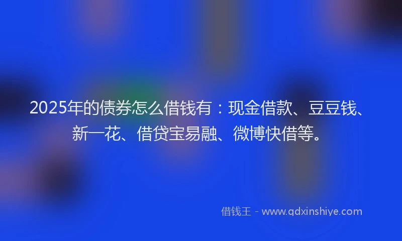 2025年的债券怎么借钱有：现金借款、豆豆钱、新一花、借贷宝易融、微博快借等。