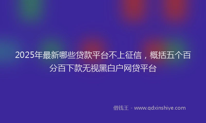 2025年最新哪些贷款平台不上征信，概括五个百分百下款无视黑白户网贷平台