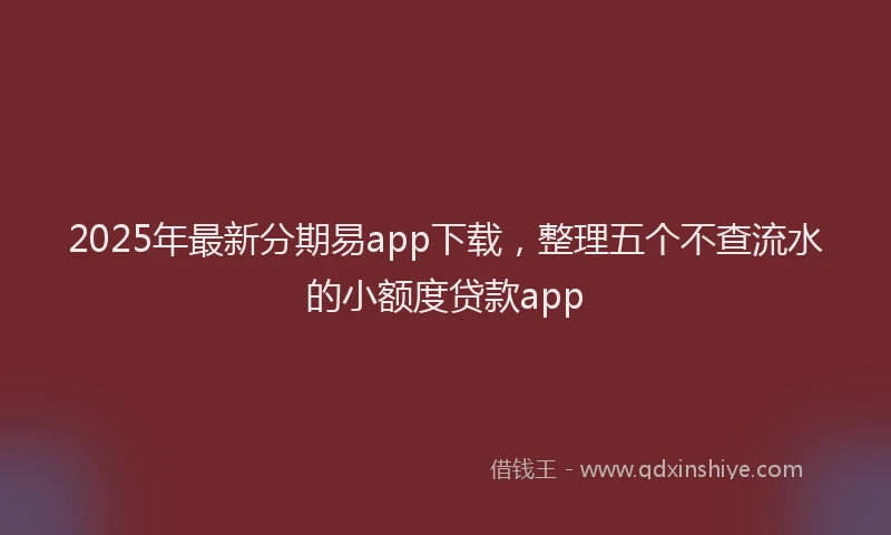 2025年最新分期易app下载，整理五个不查流水的小额度贷款app