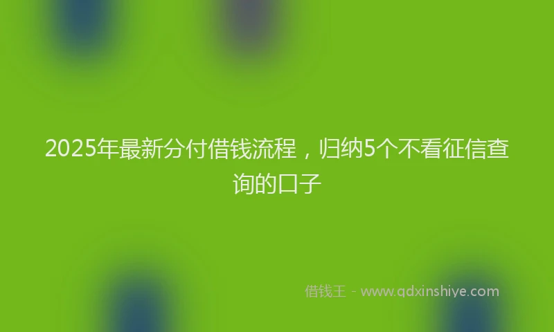 2025年最新分付借钱流程，归纳5个不看征信查询的口子