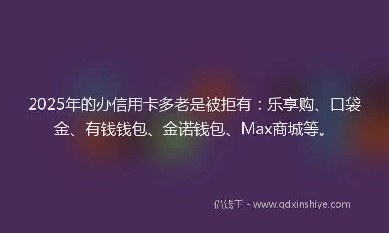 2025年的办信用卡多老是被拒有：乐享购、口袋金、有钱钱包、金诺钱包、Max商城等。