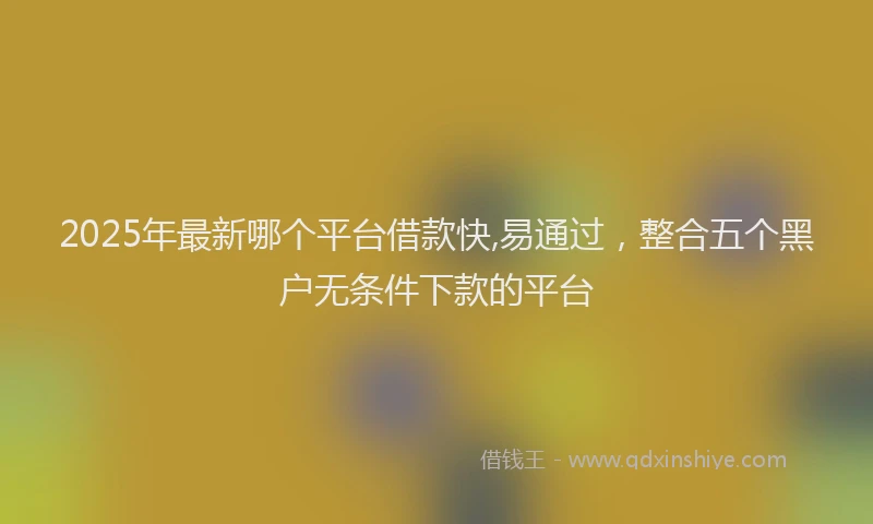 2025年最新哪个平台借款快,易通过，整合五个黑户无条件下款的平台
