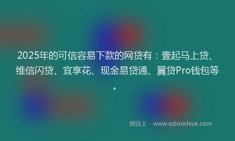 2025年的可信容易下款的网贷有：壹起马上贷、维信闪贷、宜享花、现金易贷通、翼贷Pro钱包等。