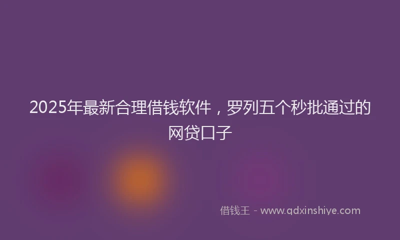 2025年最新合理借钱软件，罗列五个秒批通过的网贷口子
