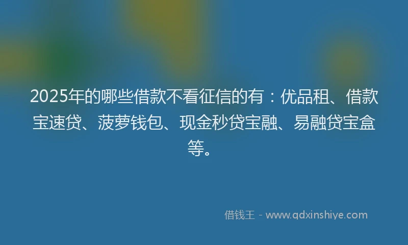 2025年的哪些借款不看征信的有：优品租、借款宝速贷、菠萝钱包、现金秒贷宝融、易融贷宝盒等。