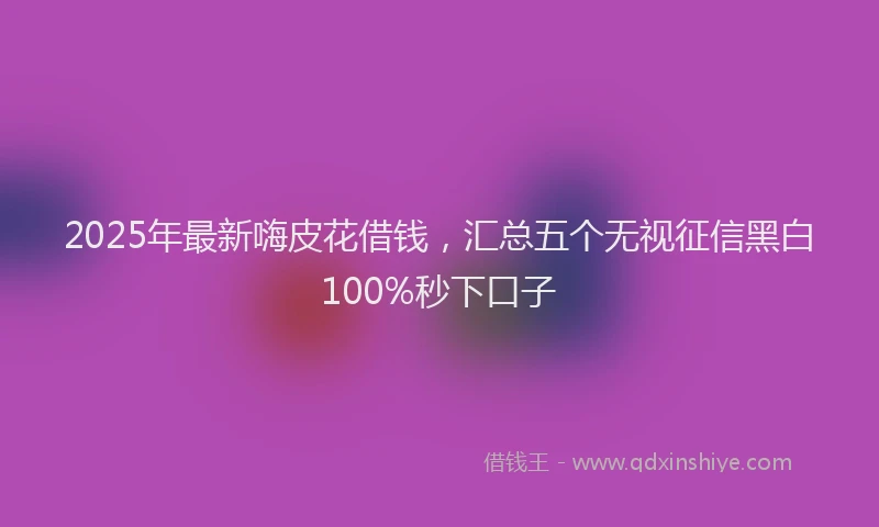 2025年最新嗨皮花借钱，汇总五个无视征信黑白100%秒下口子