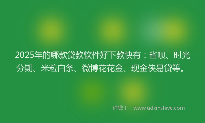 2025年的哪款贷款软件好下款快有：省呗、时光分期、米粒白条、微博花花金、现金侠易贷等。