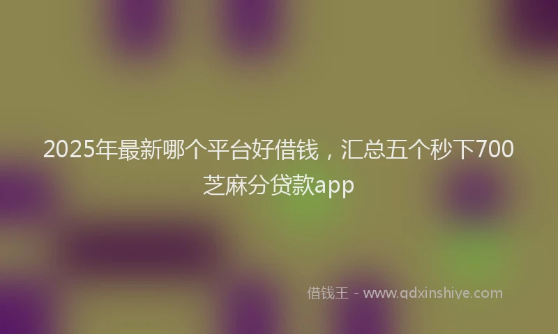 2025年最新哪个平台好借钱，汇总五个秒下700芝麻分贷款app