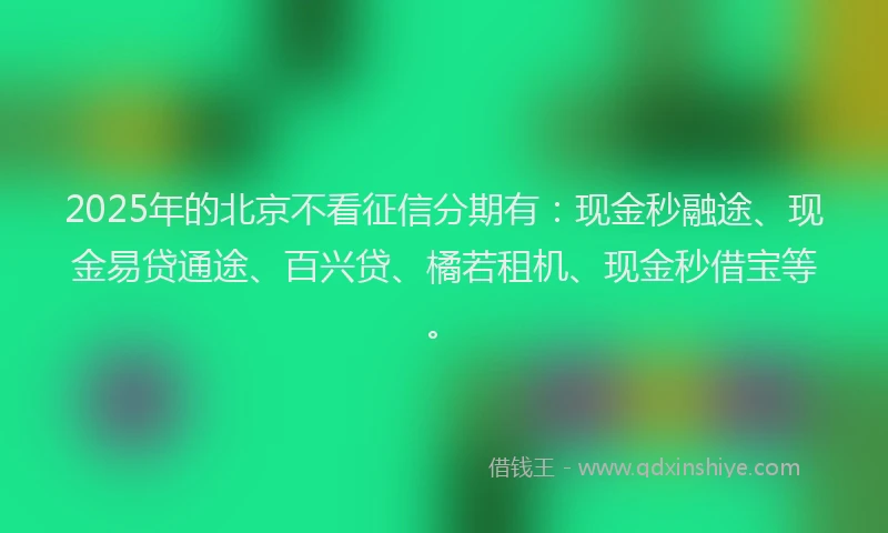 2025年的北京不看征信分期有：现金秒融途、现金易贷通途、百兴贷、橘若租机、现金秒借宝等。