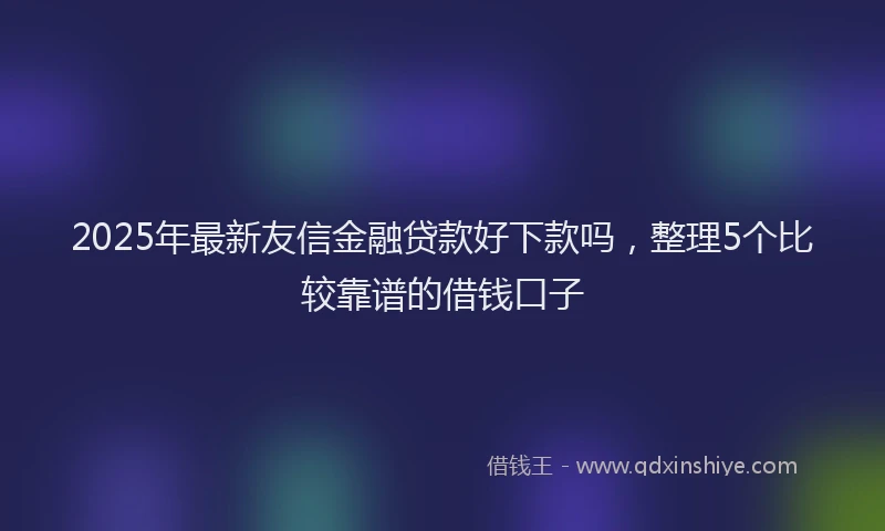 2025年最新友信金融贷款好下款吗，整理5个比较靠谱的借钱口子