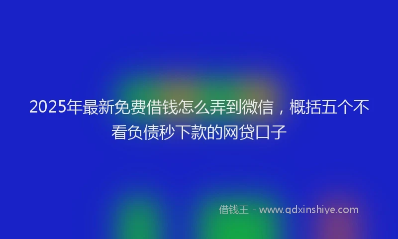 2025年最新免费借钱怎么弄到微信，概括五个不看负债秒下款的网贷口子