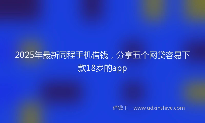 2025年最新同程手机借钱，分享五个网贷容易下款18岁的app