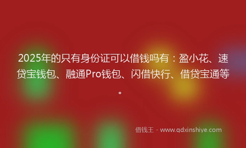 2025年的只有身份证可以借钱吗有：盈小花、速贷宝钱包、融通Pro钱包、闪借快行、借贷宝通等。