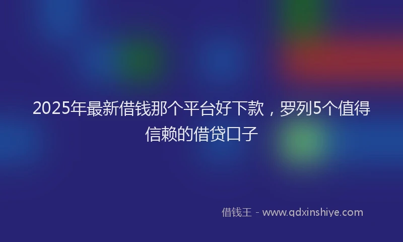 2025年最新借钱那个平台好下款，罗列5个值得信赖的借贷口子