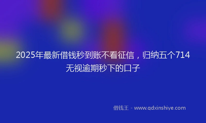 2025年最新借钱秒到账不看征信，归纳五个714无视逾期秒下的口子