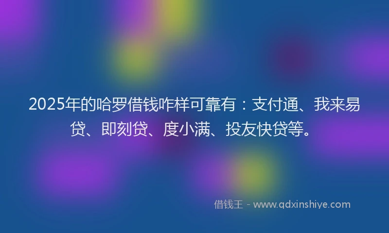 2025年的哈罗借钱咋样可靠有：支付通、我来易贷、即刻贷、度小满、投友快贷等。