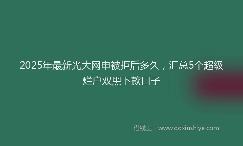 2025年最新光大网申被拒后多久，汇总5个超级烂户双黑下款口子