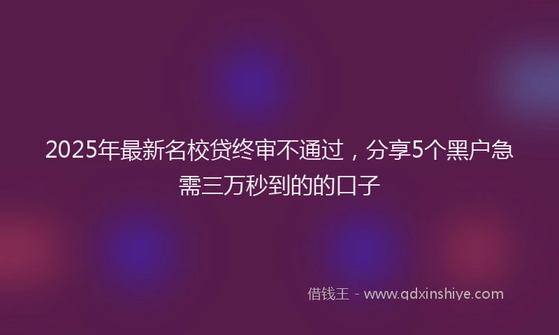 2025年最新名校贷终审不通过，分享5个黑户急需三万秒到的的口子