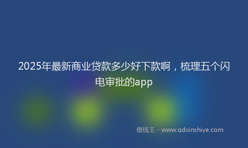 2025年最新商业贷款多少好下款啊，梳理五个闪电审批的app