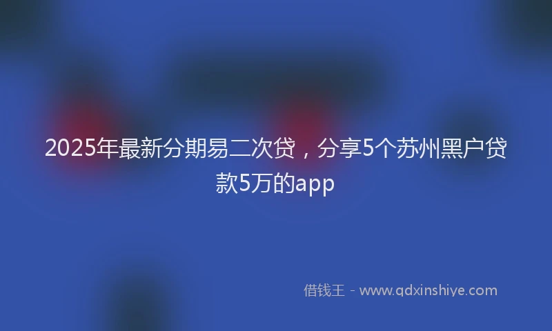 2025年最新分期易二次贷，分享5个苏州黑户贷款5万的app