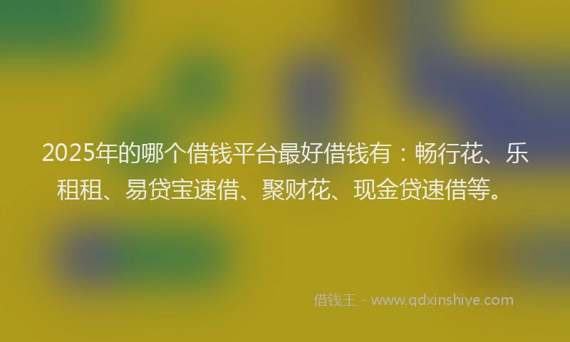 2025年的哪个借钱平台最好借钱有：畅行花、乐租租、易贷宝速借、聚财花、现金贷速借等。