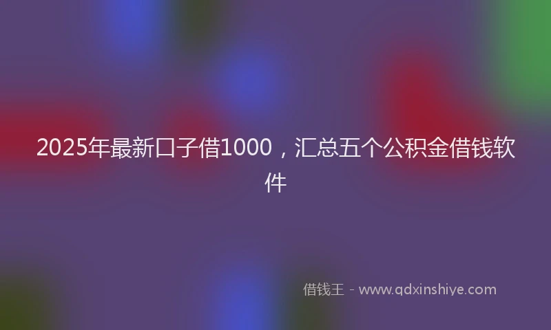 2025年最新口子借1000，汇总五个公积金借钱软件