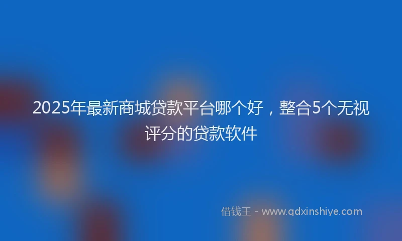 2025年最新商城贷款平台哪个好，整合5个无视评分的贷款软件