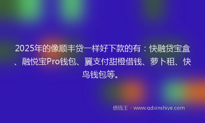 2025年的像顺丰贷一样好下款的有：快融贷宝盒、融悦宝Pro钱包、翼支付甜橙借钱、萝卜租、快鸟钱包等。