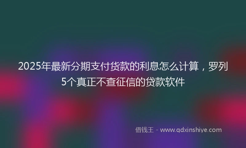 2025年最新分期支付货款的利息怎么计算，罗列5个真正不查征信的贷款软件