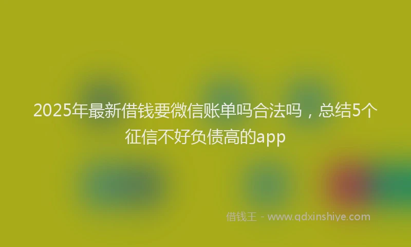 2025年最新借钱要微信账单吗合法吗，总结5个征信不好负债高的app