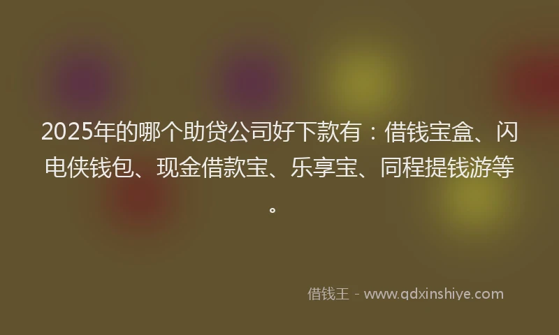 2025年的哪个助贷公司好下款有：借钱宝盒、闪电侠钱包、现金借款宝、乐享宝、同程提钱游等。