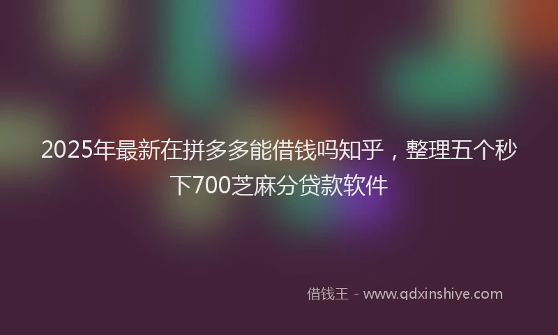2025年最新在拼多多能借钱吗知乎，整理五个秒下700芝麻分贷款软件