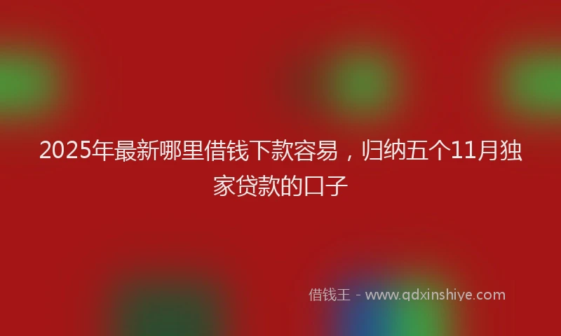 2025年最新哪里借钱下款容易，归纳五个11月独家贷款的口子
