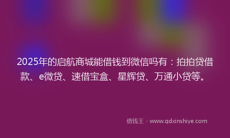 2025年的启航商城能借钱到微信吗有：拍拍贷借款、e微贷、速借宝盒、星辉贷、万通小贷等。