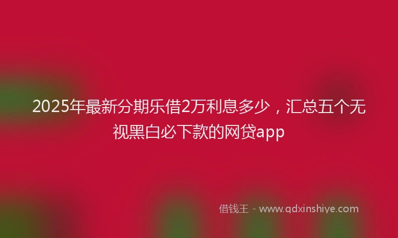 2025年最新分期乐借2万利息多少，汇总五个无视黑白必下款的网贷app